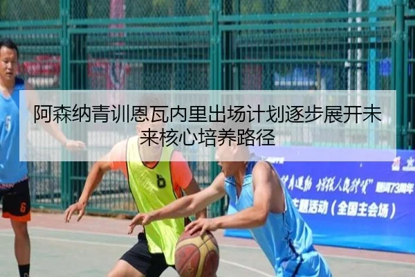 阿森纳青训恩瓦内里出场计划逐步展开未来核心培养路径