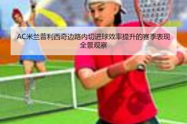 AC米兰普利西奇边路内切进球效率提升的赛季表现全景观察