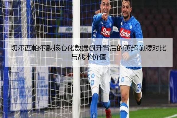 切尔西帕尔默核心化数据飙升背后的英超前腰对比与战术价值